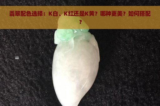 翡翠配色选择：K白、K红还是K黄？哪种更美？如何搭配？