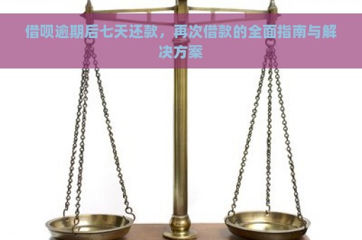 借呗逾期后七天还款，再次借款的全面指南与解决方案