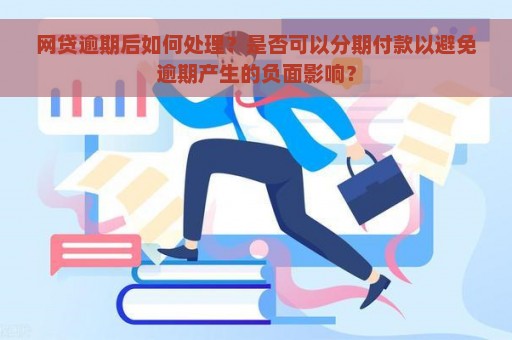 网贷逾期后如何处理？是否可以分期付款以避免逾期产生的负面影响？