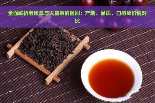 全面解析老班章与大益茶的区别：产地、品质、口感及价值对比