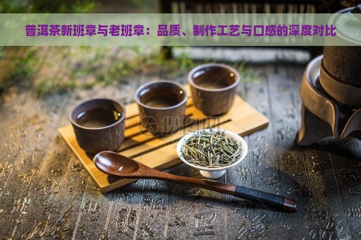 普洱茶新班章与老班章：品质、制作工艺与口感的深度对比