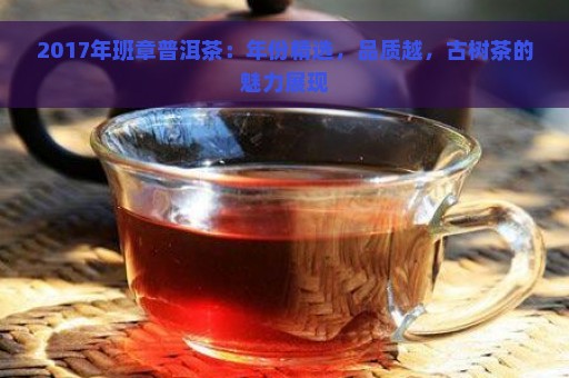 2017年班章普洱茶：年份精选，品质越，古树茶的魅力展现