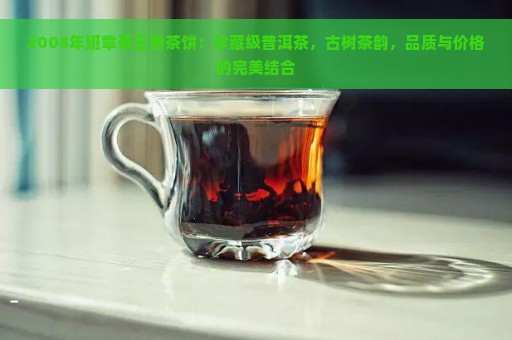 2008年班章茶王熟茶饼：珍藏级普洱茶，古树茶韵，品质与价格的完美结合