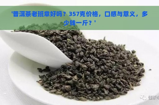 '普洱茶老班章好吗？357克价格，口感与意义，多少钱一斤？'