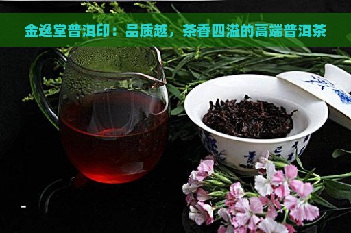 金逸堂普洱印：品质越，茶香四溢的高端普洱茶