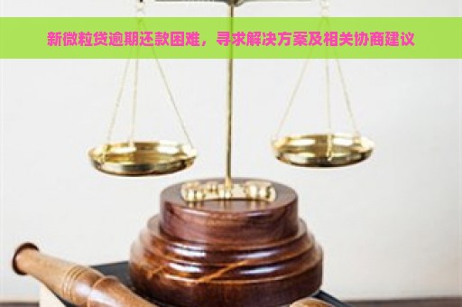 新微粒贷逾期还款困难，寻求解决方案及相关协商建议