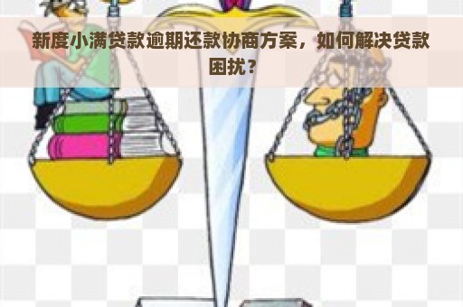 新度小满贷款逾期还款协商方案，如何解决贷款困扰？