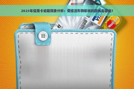 2023年信用卡逾期现象分析：受经济形势影响的群体有哪些？