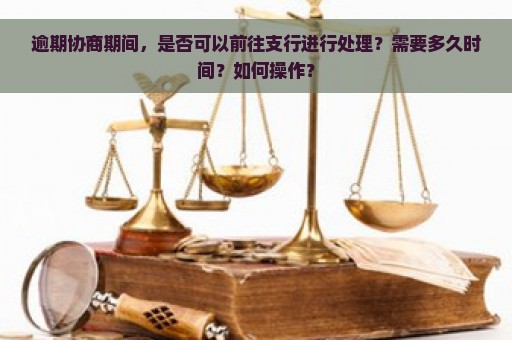 逾期协商期间，是否可以前往支行进行处理？需要多久时间？如何操作？