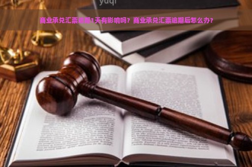 商业承兑汇票逾期1天有影响吗？商业承兑汇票逾期后怎么办？