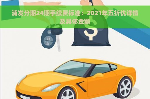 浦发分期24期手续费标准：2021年五折优详情及具体金额