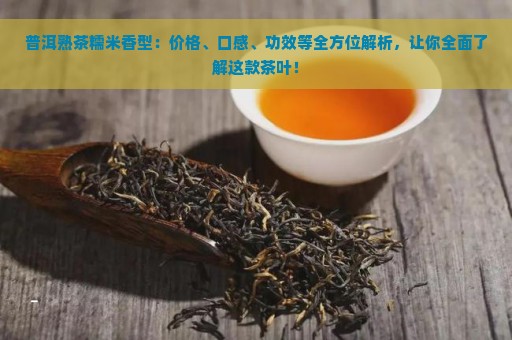 普洱熟茶糯米香型：价格、口感、功效等全方位解析，让你全面了解这款茶叶！