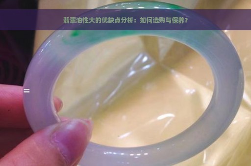 翡翠油性大的优缺点分析：如何选购与保养？