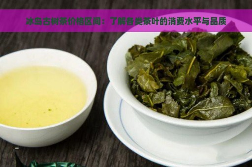 冰岛古树茶价格区间：了解各类茶叶的消费水平与品质