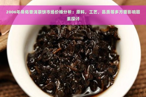 2006年易佑普洱茶饼市场价格分析：原料，工艺，品质等多方面影响因素探讨