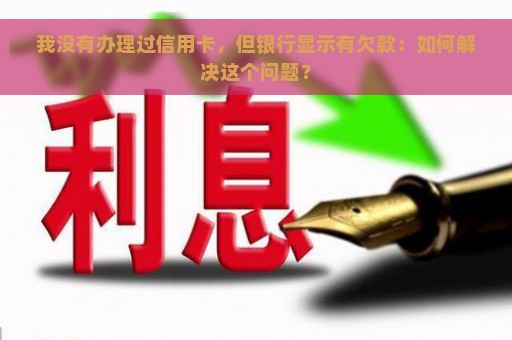 我没有办理过信用卡，但银行显示有欠款：如何解决这个问题？