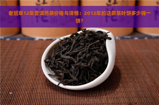 老班章12年普洱熟茶价格与详情：2012年的这款茶叶饼多少钱一饼？