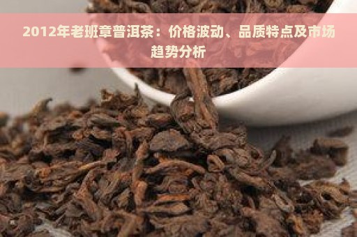 2012年老班章普洱茶：价格波动、品质特点及市场趋势分析