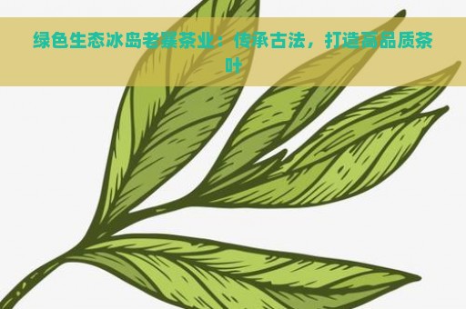 绿色生态冰岛老寨茶业：传承古法，打造高品质茶叶