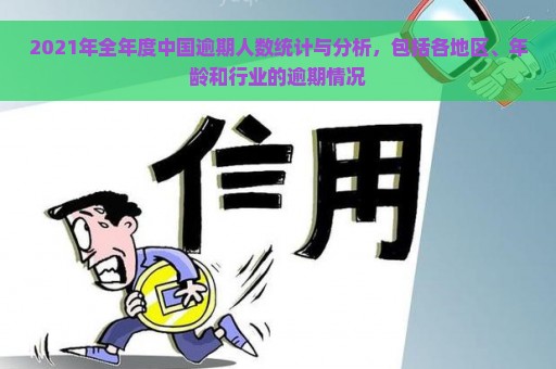 2021年全年度中国逾期人数统计与分析，包括各地区、年龄和行业的逾期情况