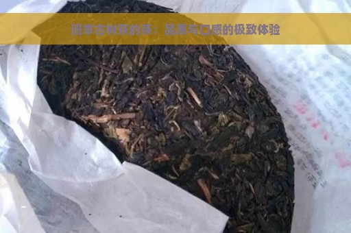 班章古树茶的茶：品质与口感的极致体验