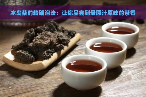 冰岛茶的精确泡法：让你品尝到最原汁原味的茶香