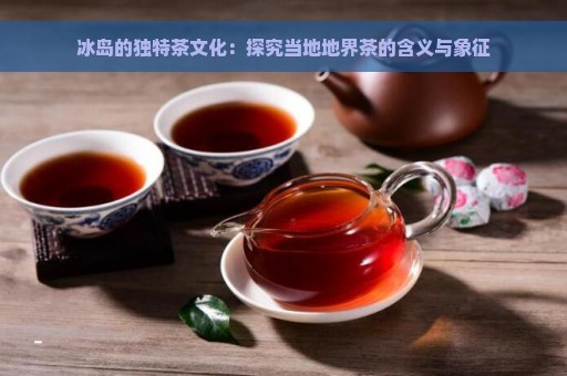 冰岛的独特茶文化：探究当地地界茶的含义与象征