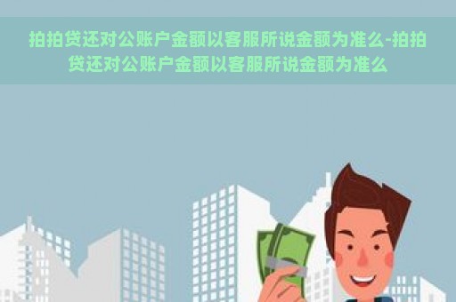 拍拍贷还对公账户金额以客服所说金额为准么-拍拍贷还对公账户金额以客服所说金额为准么