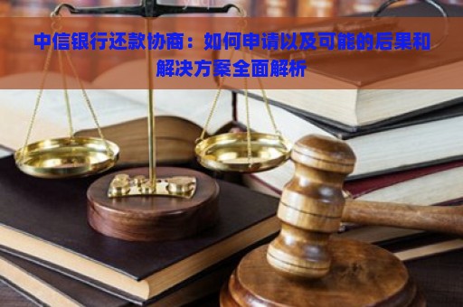 中信银行还款协商：如何申请以及可能的后果和解决方案全面解析