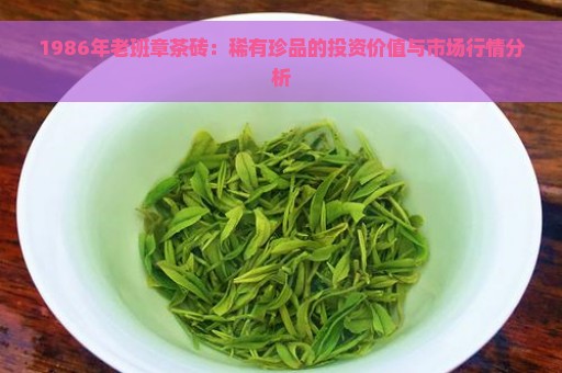 1986年老班章茶砖：稀有珍品的投资价值与市场行情分析