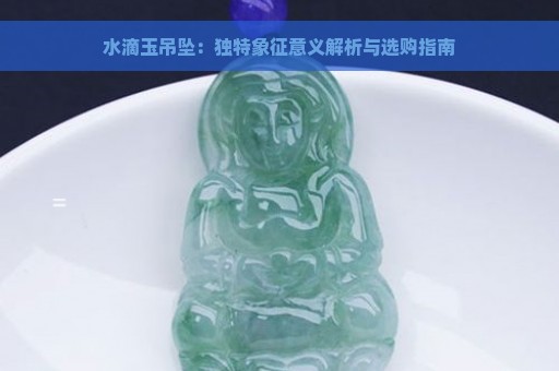 水滴玉吊坠：独特象征意义解析与选购指南