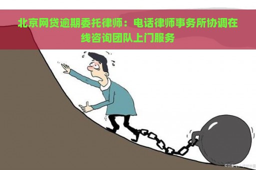 北京网贷逾期委托律师：电话律师事务所协调在线咨询团队上门服务