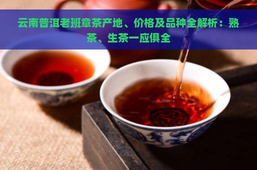 云南普洱老班章茶产地、价格及品种全解析：熟茶、生茶一应俱全