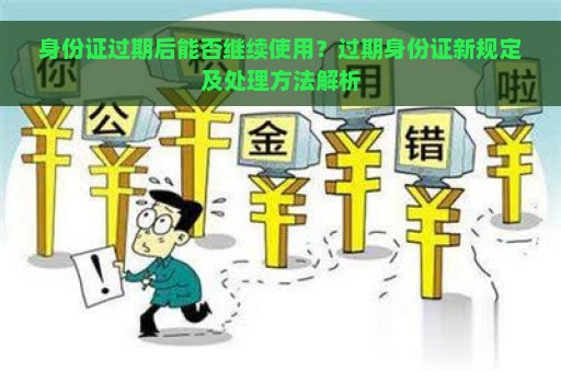 身份证过期后能否继续使用？过期身份证新规定及处理方法解析