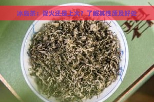 冰岛茶：降火还是上火？了解其性质及好处