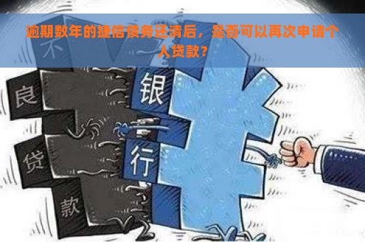 逾期数年的捷信债务还清后，是否可以再次申请个人贷款？