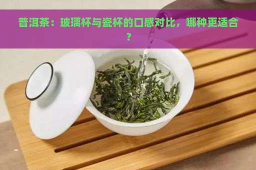 普洱茶：玻璃杯与瓷杯的口感对比，哪种更适合？