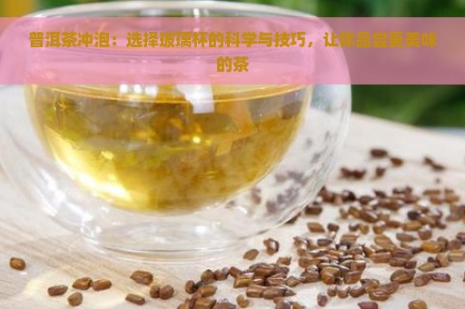 普洱茶冲泡：选择玻璃杯的科学与技巧，让你品尝更美味的茶