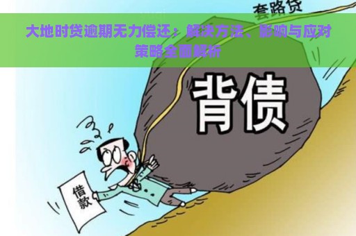 大地时贷逾期无力偿还：解决方法、影响与应对策略全面解析