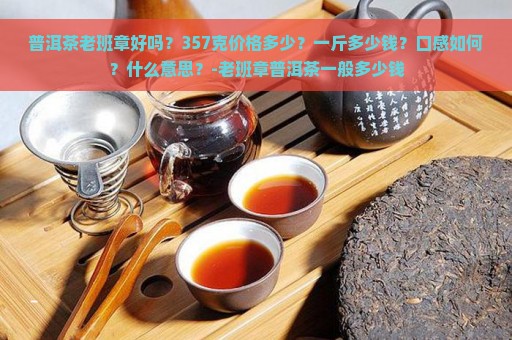 普洱茶老班章好吗？357克价格多少？一斤多少钱？口感如何？什么意思？-老班章普洱茶一般多少钱