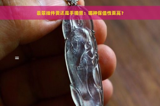 翡翠挂件贵还是手镯贵：哪种保值性更高？