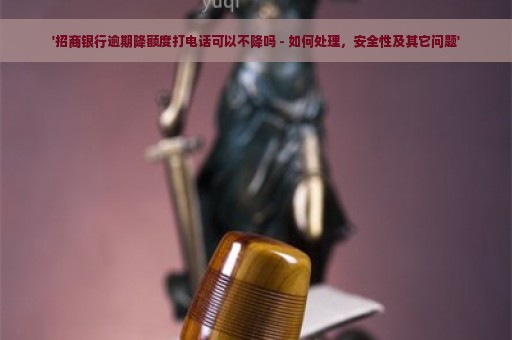 '招商银行逾期降额度打电话可以不降吗 - 如何处理，安全性及其它问题'