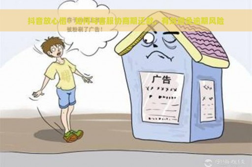 抖音放心借：如何与客服协商期还款，有效避免逾期风险