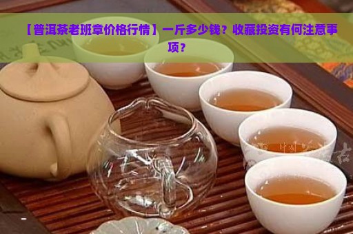 【普洱茶老班章价格行情】一斤多少钱？收藏投资有何注意事项？