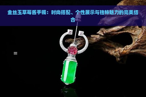 金丝玉草莓酱手镯：时尚搭配、个性展示与独特魅力的完美结合