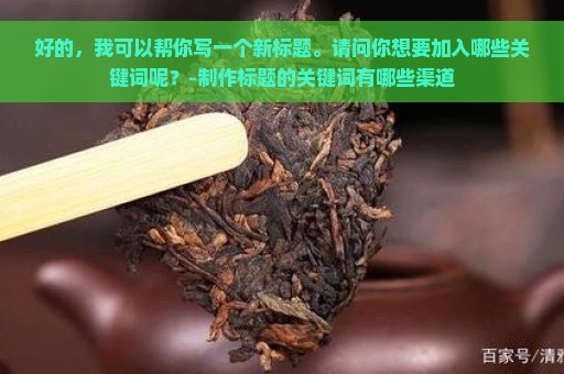 好的，我可以帮你写一个新标题。请问你想要加入哪些关键词呢？-制作标题的关键词有哪些渠道