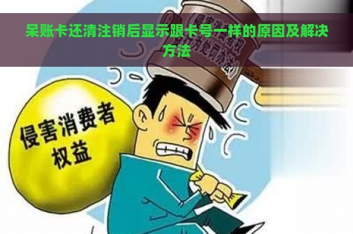 呆账卡还清注销后显示跟卡号一样的原因及解决方法