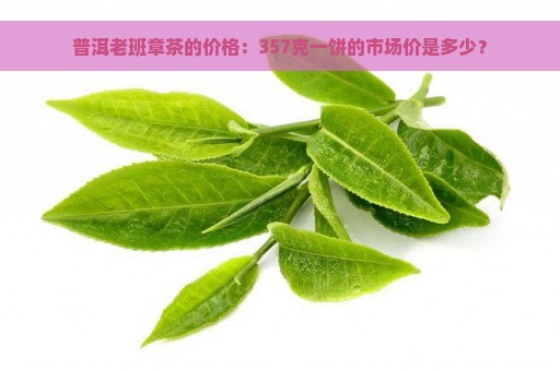 普洱老班章茶的价格：357克一饼的市场价是多少？