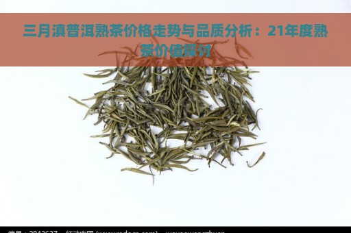 三月滇普洱熟茶价格走势与品质分析：21年度熟茶价值探讨