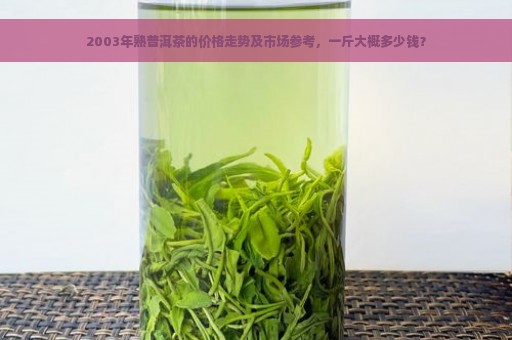 2003年熟普洱茶的价格走势及市场参考，一斤大概多少钱？